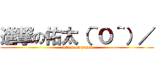 進撃の佑太（＾Ｏ＾）／ (attack on yuuta)
