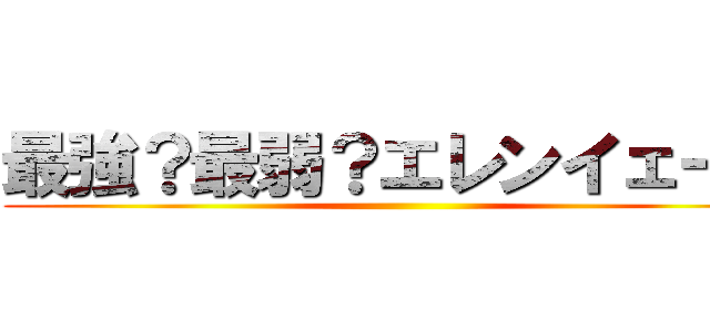 最強？最弱？エレンイェーガ ()
