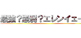 最強？最弱？エレンイェーガ ()