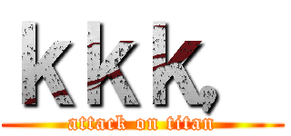 ｋｋｋ， (attack on titan)