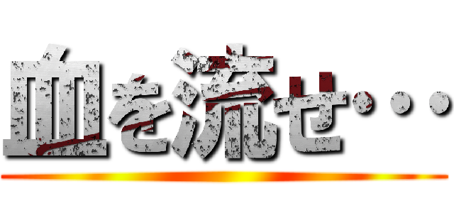 血を流せ… ()