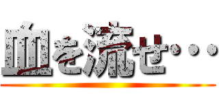 血を流せ… ()