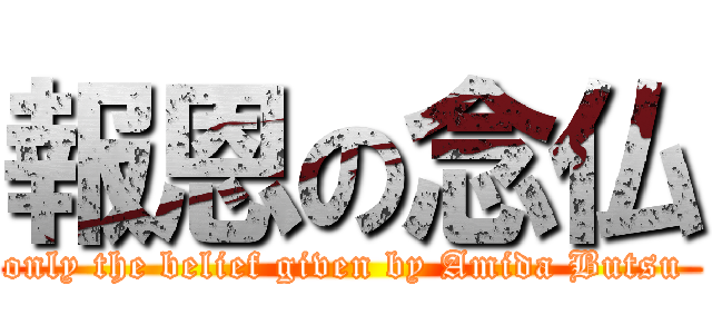 報恩の念仏 (only the belief given by Amida Butsu )
