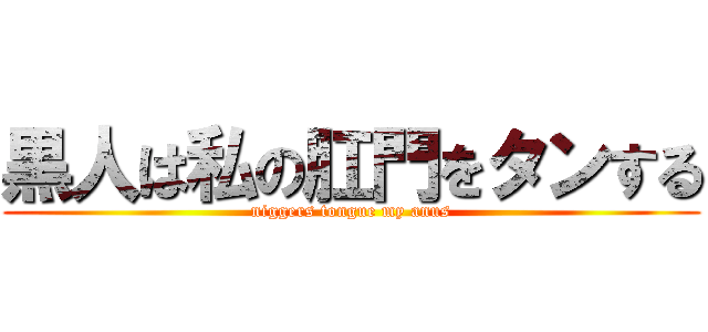 黒人は私の肛門をタンする (niggers tongue my anus)