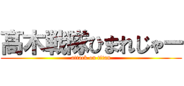 髙 木戦隊ひまれじゃー (attack on titan)