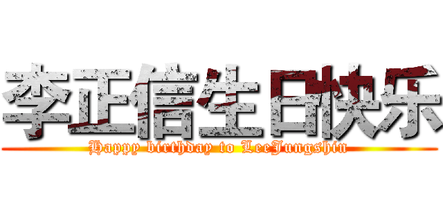 李正信生日快乐 (Happy birthday to LeeJungshin)