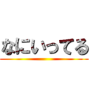 なにいってる ()