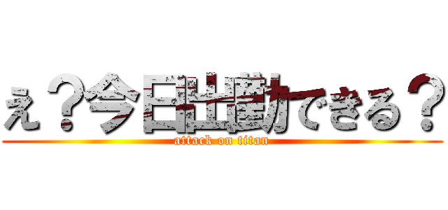 え？今日出勤できる？ (attack on titan)