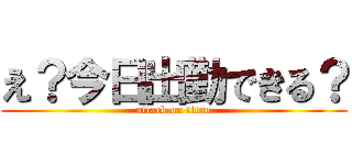 え？今日出勤できる？ (attack on titan)