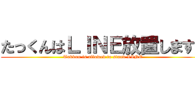 たっくんはＬＩＮＥ放置します！ (Takkun is allowed to stand LINE)