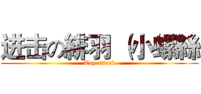 进击の緋羽 （小螺絲 ( Toy attack )