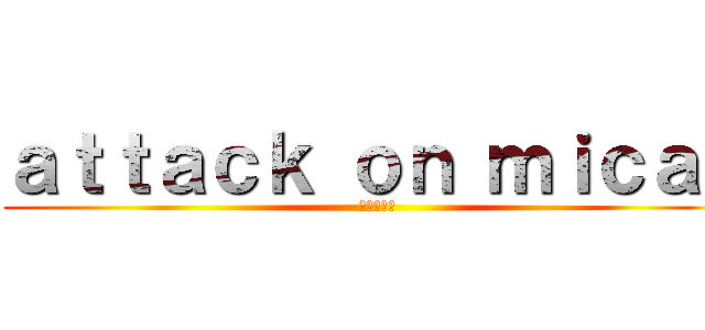 ａｔｔａｃｋ ｏｎ ｍｉｃａｈ ( ミカの攻撃)