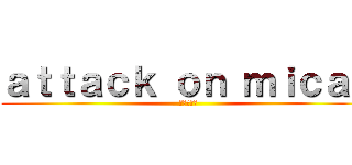 ａｔｔａｃｋ ｏｎ ｍｉｃａｈ ( ミカの攻撃)