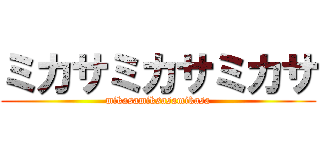 ミカサミカサミカサ (mikasamiksasamikasa)