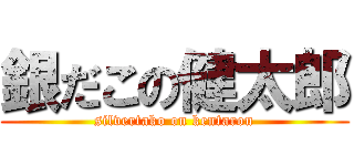 銀だこの健太郎 (silvertako on kentarou)