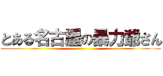 とある名古屋の暴力爺さん ()