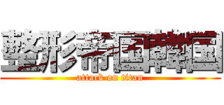 整形帝国韓国 (attack on titan)