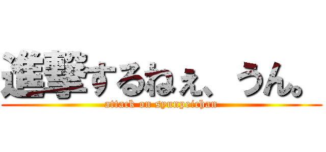 進撃するねぇ、うん。 (attack on syunpeichan)