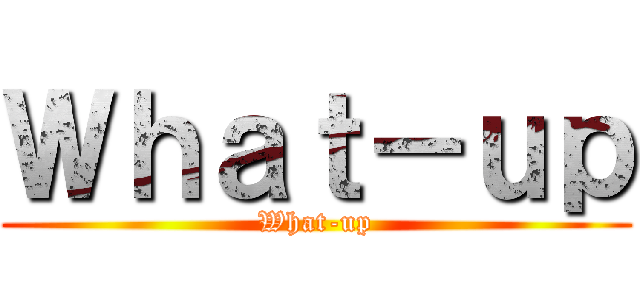 Ｗｈａｔ－ｕｐ (What-up)