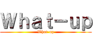 Ｗｈａｔ－ｕｐ (What-up)