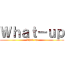 Ｗｈａｔ－ｕｐ (What-up)