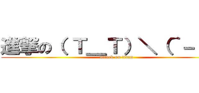 進撃の（ Ｔ＿Ｔ）＼（＾－＾ ） (attack on titan)