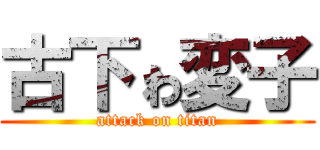 古下ゎ変子 (attack on titan)