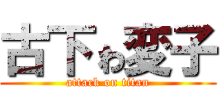 古下ゎ変子 (attack on titan)