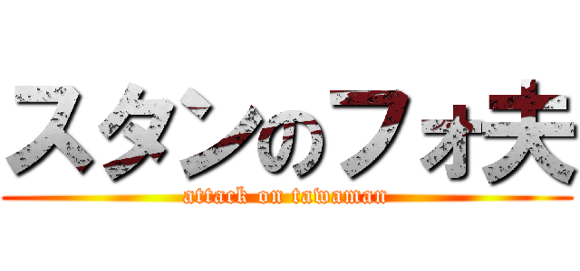 スタンのフォ夫 (attack on tawaman)