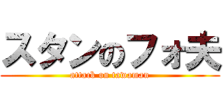 スタンのフォ夫 (attack on tawaman)