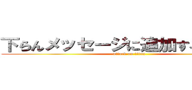 下らんメッセージに追加するなガキ！ (attack on titan)