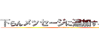 下らんメッセージに追加するなガキ！ (attack on titan)