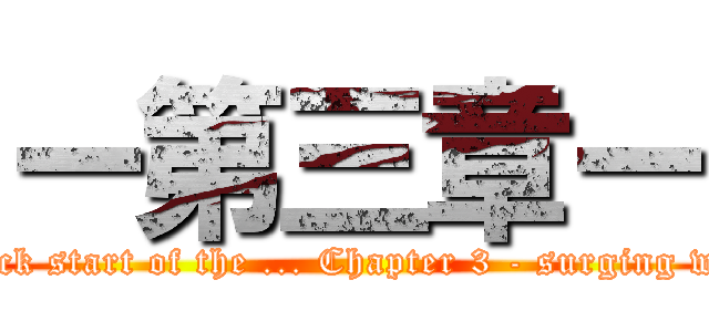 ー第三章ー (Attack start of the ... Chapter 3 - surging wave)