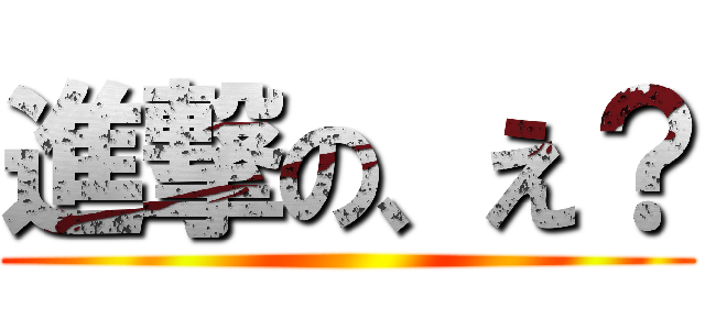 進撃の、え？ ()
