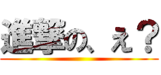 進撃の、え？ ()