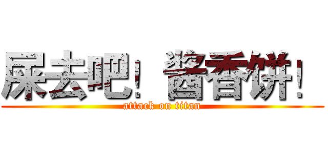 屎去吧！酱香饼！ (attack on titan)