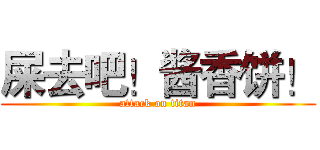 屎去吧！酱香饼！ (attack on titan)