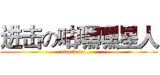 进击の咕嘿嘿星人 (attack on .....)