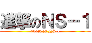 進撃のＮＳ－１ (attack on NS-1)