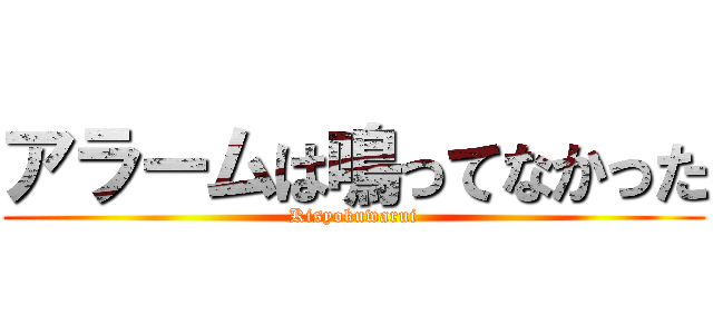 アラームは鳴ってなかった (Kisyokuwarui)