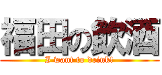 福田の飲酒 (I want to drink!)