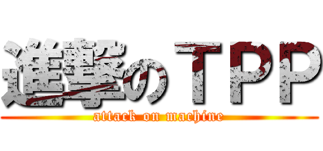 進撃のＴＰＰ (attack on machine)