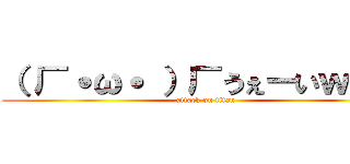 （ 厂˙ω˙ ）厂うぇーいｗｗｗ (attack on titan)
