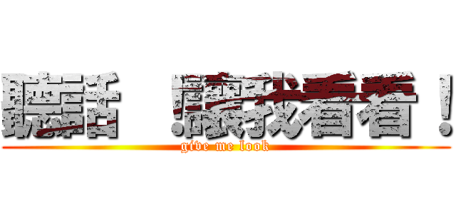 聽話 ！讓我看看！ (give me look)