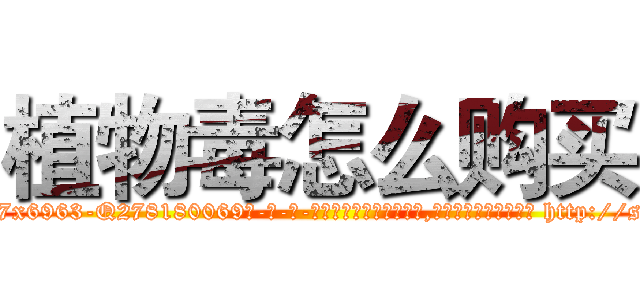 植物毒怎么购买 (植物毒怎么购买【电-186x2687x6963-Q278180069元-吉-药-业】我们做的是长期生意,靠的是老客户长期支持 http://sngk.net/Op3wg5
)