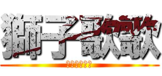 獅子歌歌 (ししそんそん)