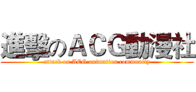進擊のＡＣＧ動漫社 (attack on ACG animation community)
