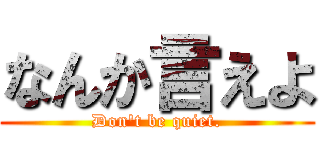 なんか言えよ (Don't be quiet.)