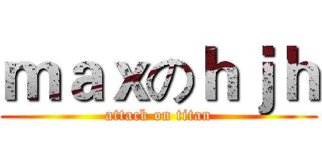 ｍａｘのｈｊｈ (attack on titan)