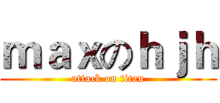 ｍａｘのｈｊｈ (attack on titan)